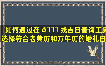 如何通过在 🐛 线吉日查询工具选择符合老黄历和万年历的婚礼日期